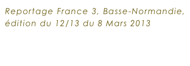Reportage France 3, Basse-Normandie, édition du 12/13 du 8 Mars 2013 
